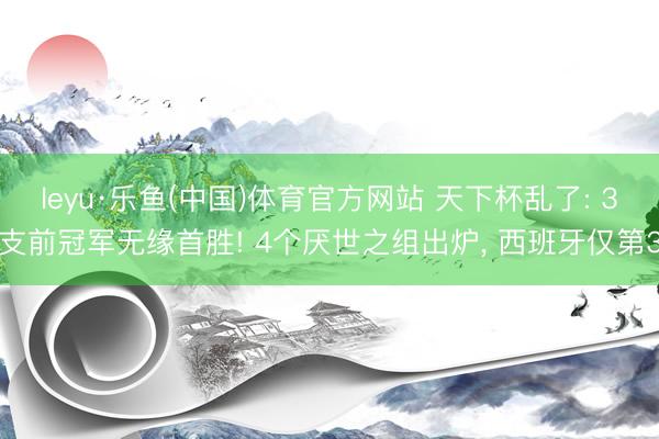 leyu·乐鱼(中国)体育官方网站 天下杯乱了: 3支前冠军无缘首胜! 4个厌世之组出炉, 西班牙仅第3