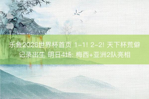 乐鱼2026世界杯首页 1-1! 2-2! 天下杯荒僻记录出生 明日4场: 梅西+亚洲2队亮相