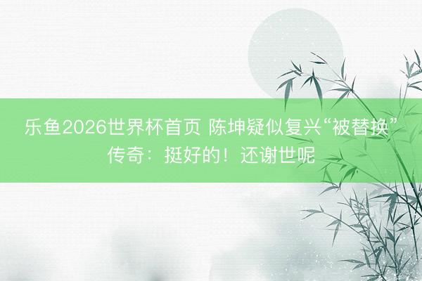 乐鱼2026世界杯首页 陈坤疑似复兴“被替换”传奇:挺好的!还谢世呢