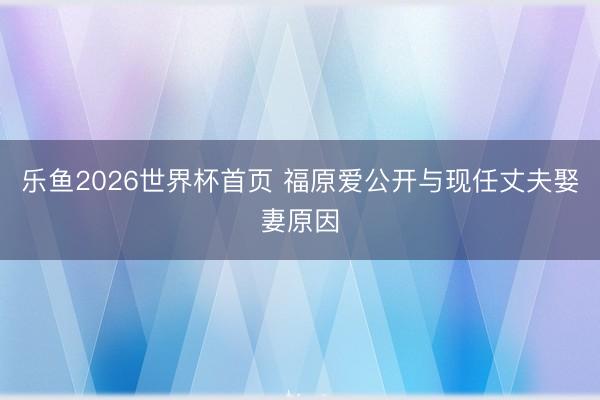 乐鱼2026世界杯首页 福原爱公开与现任丈夫娶妻原因