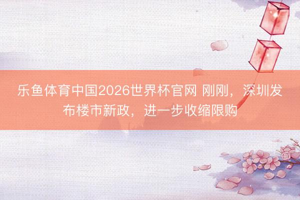 乐鱼体育中国2026世界杯官网 刚刚，深圳发布楼市新政，进一步收缩限购