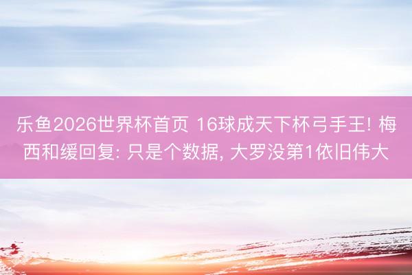 乐鱼2026世界杯首页 16球成天下杯弓手王! 梅西和缓回复: 只是个数据, 大罗没第1依旧伟大