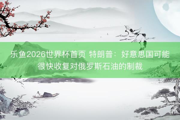 乐鱼2026世界杯首页 特朗普：好意思国可能很快收复对俄罗斯石油的制裁