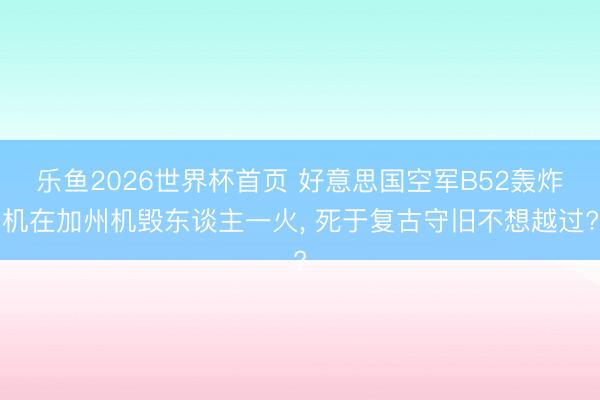 乐鱼2026世界杯首页 好意思国空军B52轰炸机在加州机毁东谈主一火， 死于复古守旧不想越过?