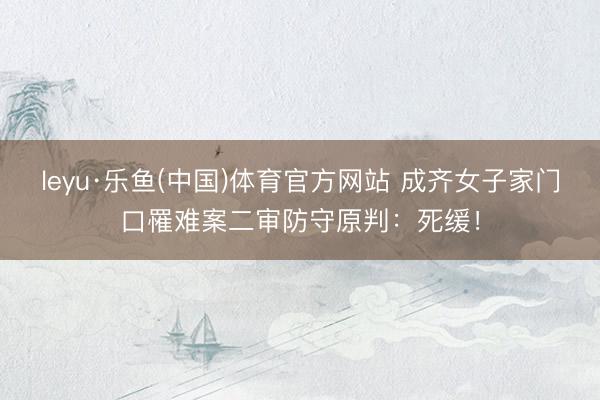 leyu·乐鱼(中国)体育官方网站 成齐女子家门口罹难案二审防守原判：死缓！