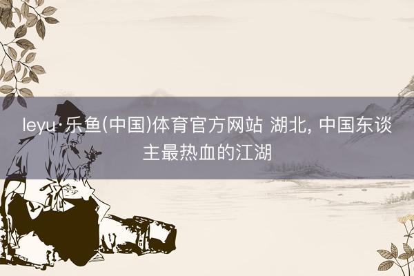 leyu·乐鱼(中国)体育官方网站 湖北， 中国东谈主最热血的江湖