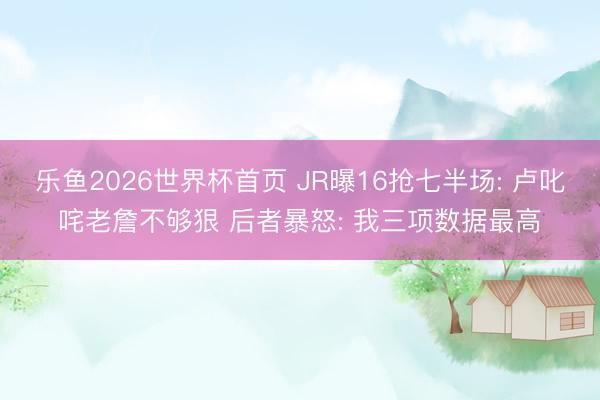 乐鱼2026世界杯首页 JR曝16抢七半场: 卢叱咤老詹不够狠 后者暴怒: 我三项数据最高