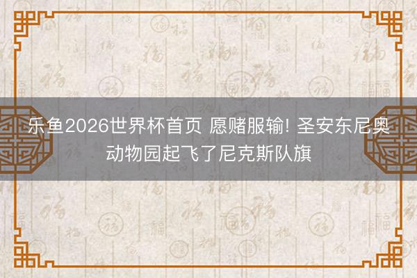 乐鱼2026世界杯首页 愿赌服输! 圣安东尼奥动物园起飞了尼克斯队旗