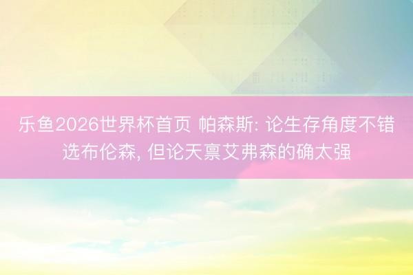 乐鱼2026世界杯首页 帕森斯: 论生存角度不错选布伦森， 但论天禀艾弗森的确太强