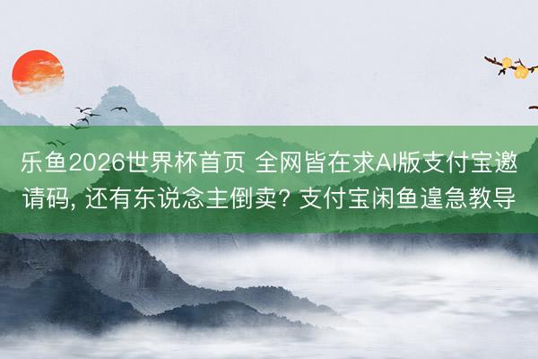 乐鱼2026世界杯首页 全网皆在求AI版支付宝邀请码， 还有东说念主倒卖? 支付宝闲鱼遑急教导