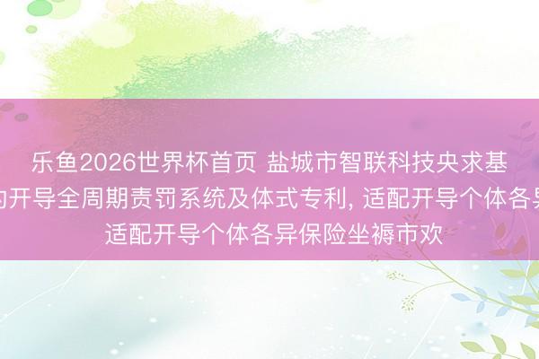 乐鱼2026世界杯首页 盐城市智联科技央求基于工业互联网的开导全周期责罚系统及体式专利， 适配开导个体各异保险坐褥市欢
