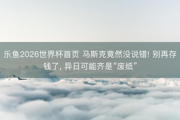 乐鱼2026世界杯首页 马斯克竟然没说错! 别再存钱了， 异日可能齐是“废纸”