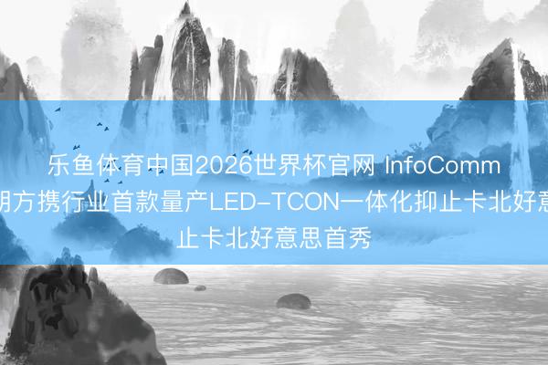 乐鱼体育中国2026世界杯官网 InfoComm丨集创朔方携行业首款量产LED-TCON一体化抑止卡北好意思首秀