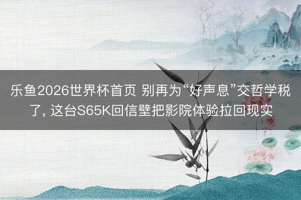 乐鱼2026世界杯首页 别再为“好声息”交哲学税了， 这台S65K回信壁把影院体验拉回现实