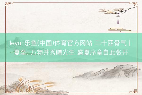 leyu·乐鱼(中国)体育官方网站 二十四骨气 | 夏至: 万物并秀曙光生 盛夏序章自此张开